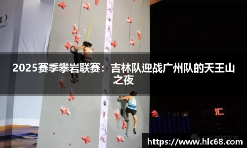 2025赛季攀岩联赛：吉林队迎战广州队的天王山之夜